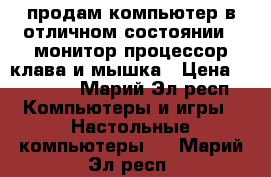 продам компьютер в отличном состоянии . монитор процессор клава и мышка › Цена ­ 10 000 - Марий Эл респ. Компьютеры и игры » Настольные компьютеры   . Марий Эл респ.